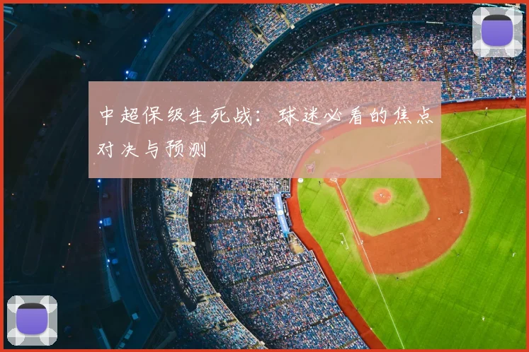 中超保级生死战:球迷必看的焦点对决与预测