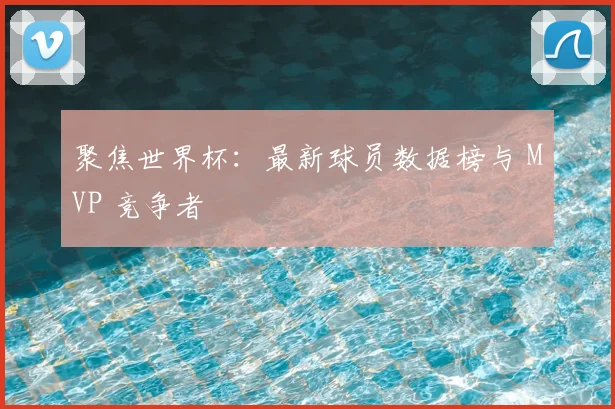 聚焦世界杯:最新球员数据榜与 MVP 竞争者
