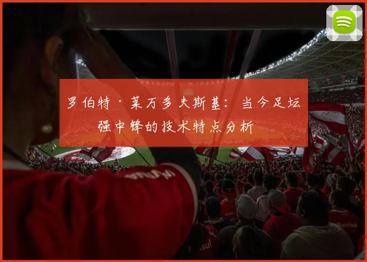 罗伯特·莱万多夫斯基:当今足坛最强中锋的技术特点分析