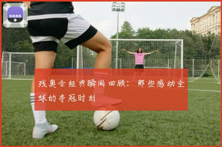 残奥会经典瞬间回顾:那些感动全球的夺冠时刻