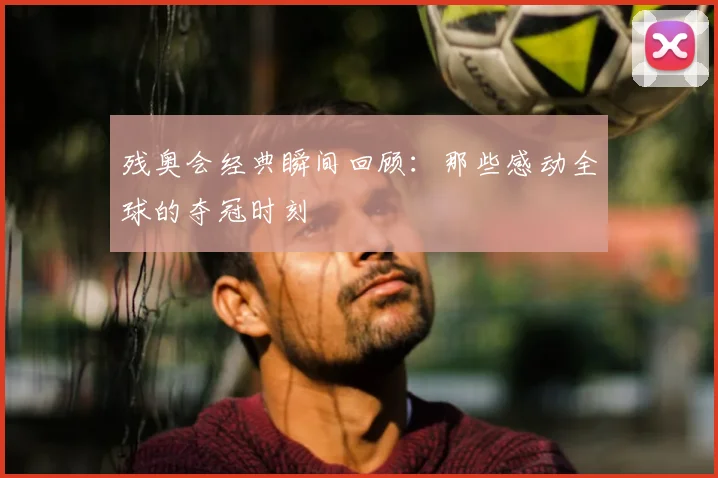 残奥会经典瞬间回顾:那些感动全球的夺冠时刻