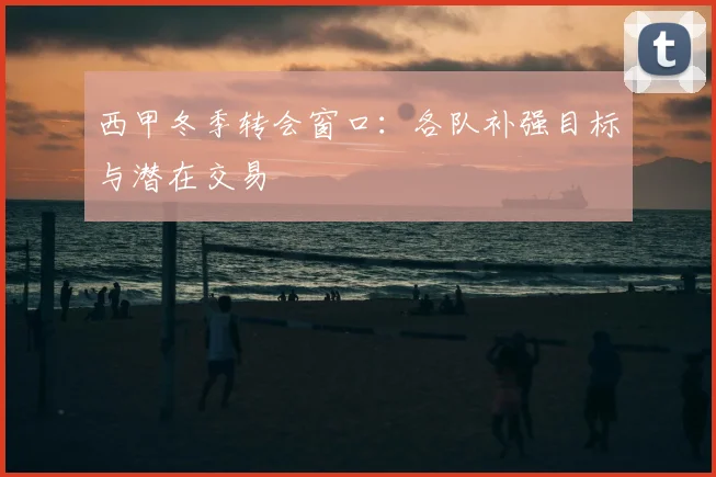 西甲冬季转会窗口:各队补强目标与潜在交易