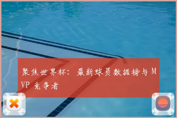 聚焦世界杯:最新球员数据榜与 MVP 竞争者