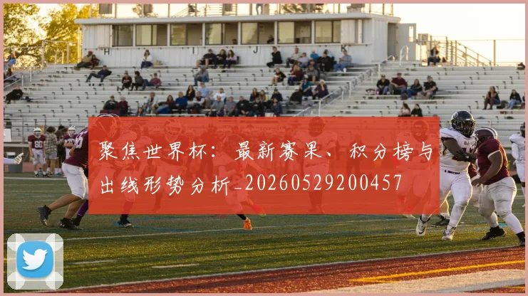 聚焦世界杯:最新赛果、积分榜与出线形势分析_20260529200457