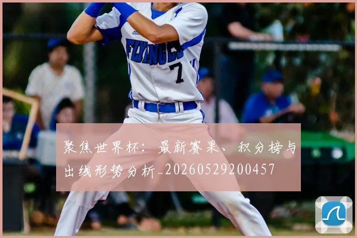 聚焦世界杯:最新赛果、积分榜与出线形势分析_20260529200457