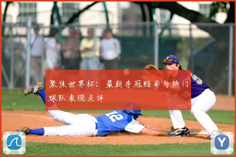 聚焦世界杯:最新夺冠赔率与热门球队表现点评